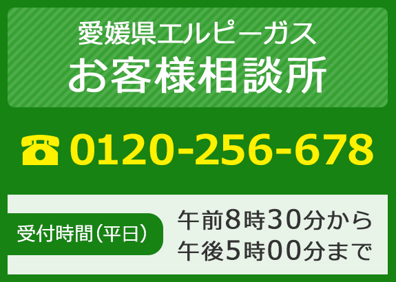 愛媛県エルピーガスお客様相談所　0120-256-678　受付時間　平日：午前8時30分から午後5時00分まで